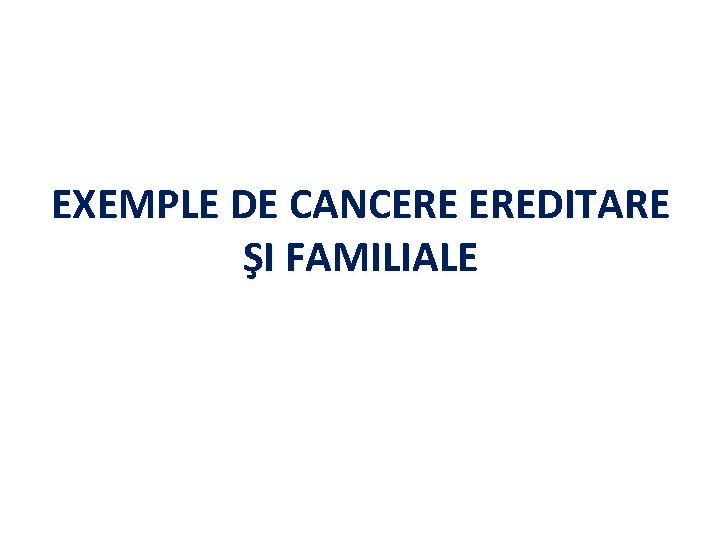 EXEMPLE DE CANCERE EREDITARE ŞI FAMILIALE 