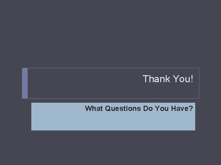 Thank You! What Questions Do You Have? 