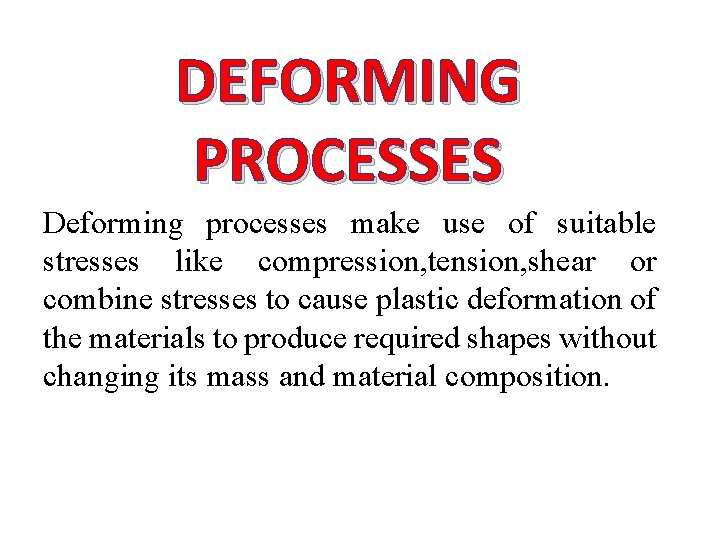 DEFORMING PROCESSES Deforming processes make use of suitable stresses like compression, tension, shear or