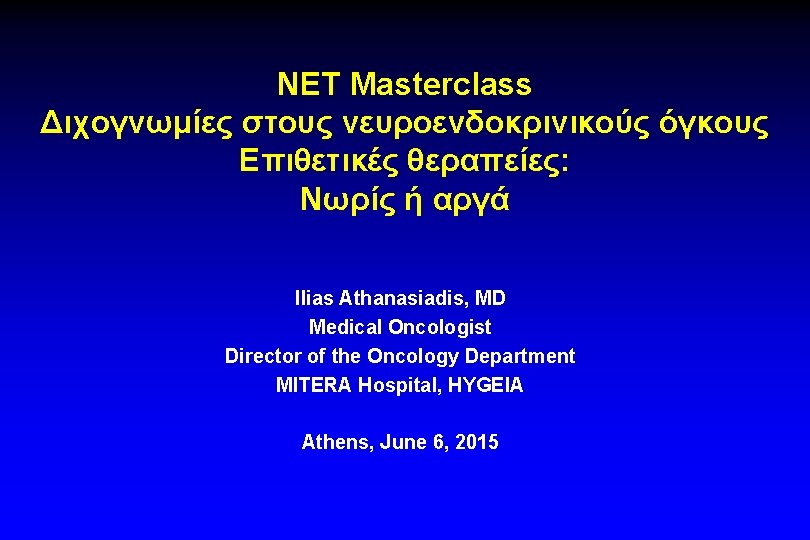 NET Masterclass Διχογνωμίες στους νευροενδοκρινικούς όγκους Επιθετικές θεραπείες: Νωρίς ή αργά Ilias Athanasiadis, MD