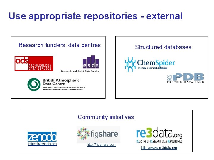 Use appropriate repositories - external Research funders’ data centres Structured databases Community initiatives https: