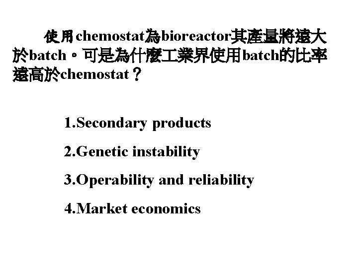 使用chemostat為bioreactor其產量將遠大 於batch。可是為什麼 業界使用batch的比率 遠高於chemostat？ 1. Secondary products 2. Genetic instability 3. Operability and reliability