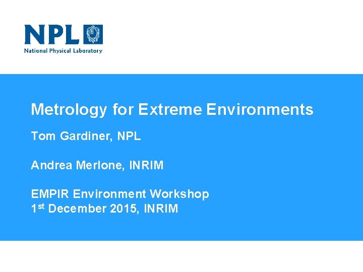 Metrology for Extreme Environments Tom Gardiner, NPL Andrea Merlone, INRIM EMPIR Environment Workshop 1