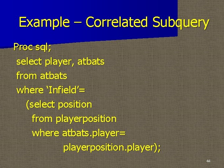 Example – Correlated Subquery Proc sql; select player, atbats from atbats where ‘Infield’= (select