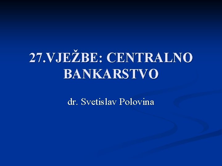 27. VJEŽBE: CENTRALNO BANKARSTVO dr. Svetislav Polovina 