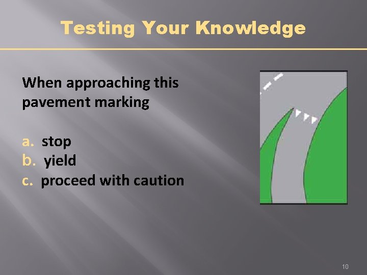 Testing Your Knowledge When approaching this pavement marking a. stop b. yield c. proceed