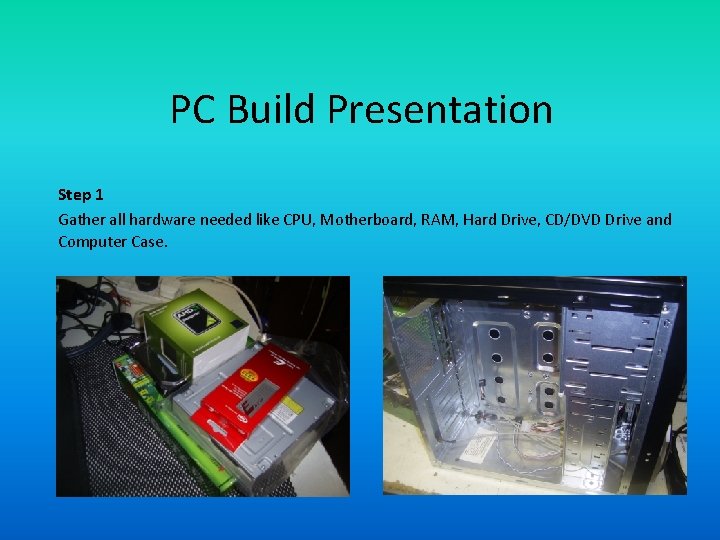 PC Build Presentation Step 1 Gather all hardware needed like CPU, Motherboard, RAM, Hard