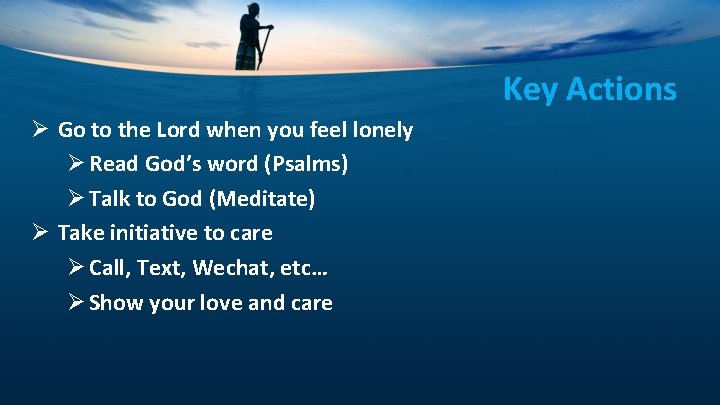 Key Actions Ø Go to the Lord when you feel lonely Ø Read God’s