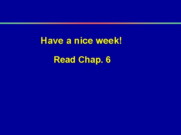 Have a nice week! Read Chap. 6 