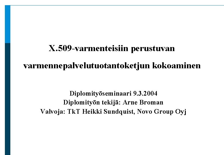 X. 509 -varmenteisiin perustuvan varmennepalvelutuotantoketjun kokoaminen Diplomityöseminaari 9. 3. 2004 Diplomityön tekijä: Arne Broman