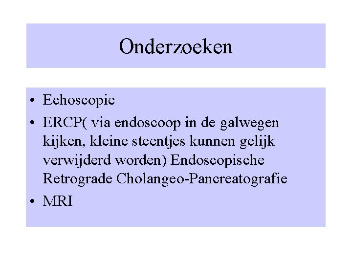 Onderzoeken • Echoscopie • ERCP( via endoscoop in de galwegen kijken, kleine steentjes kunnen