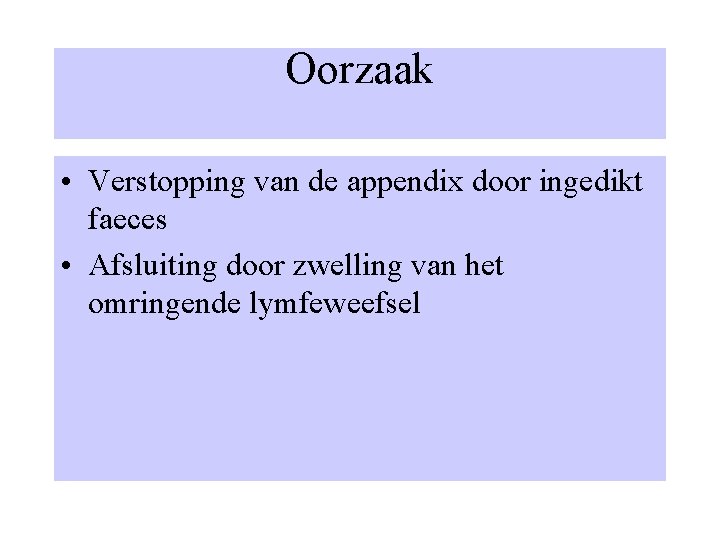 Oorzaak • Verstopping van de appendix door ingedikt faeces • Afsluiting door zwelling van