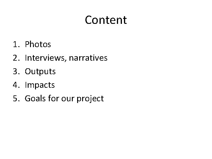 Content 1. 2. 3. 4. 5. Photos Interviews, narratives Outputs Impacts Goals for our