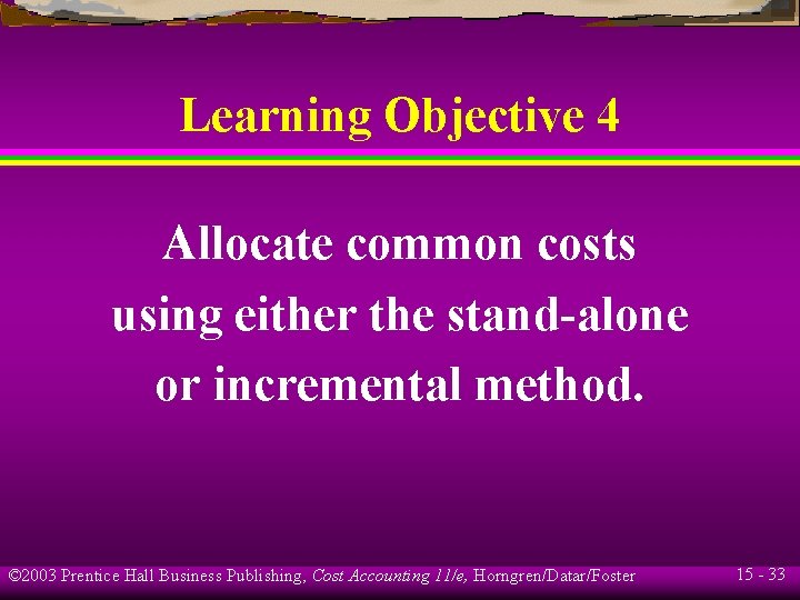 Learning Objective 4 Allocate common costs using either the stand-alone or incremental method. ©