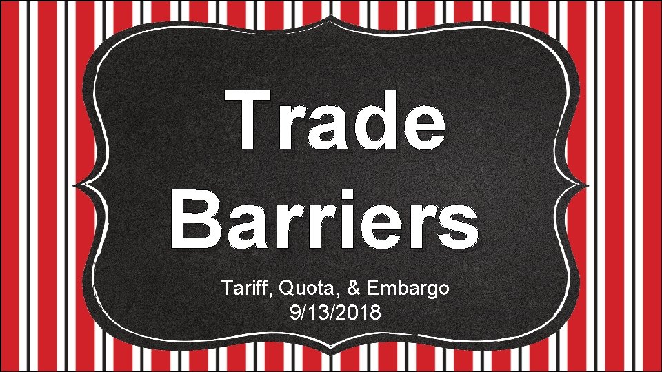 Trade Barriers Tariff, Quota, & Embargo 9/13/2018 