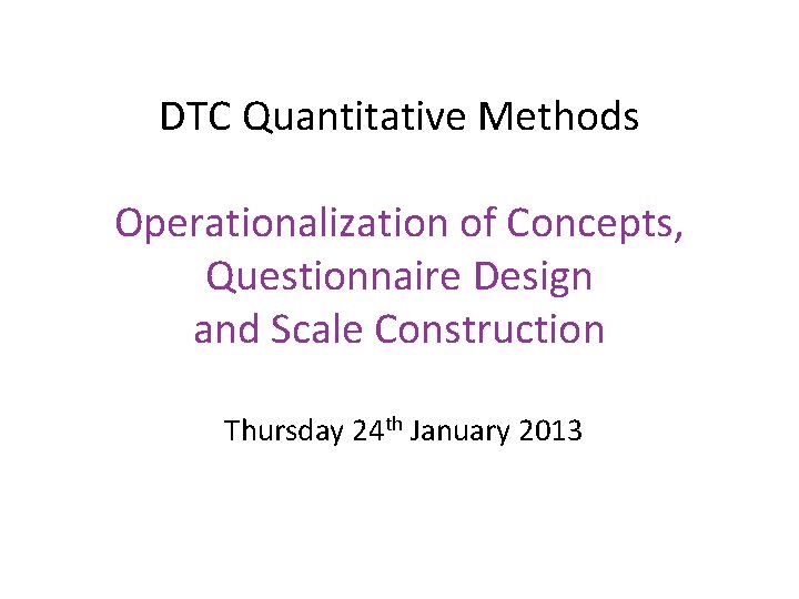 DTC Quantitative Methods Operationalization of Concepts, Questionnaire Design and Scale Construction Thursday 24 th