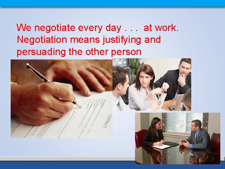 We negotiate every day. . . at work. Negotiation means justifying and persuading the