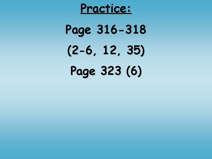 Practice: Page 316 -318 (2 -6, 12, 35) Page 323 (6) 