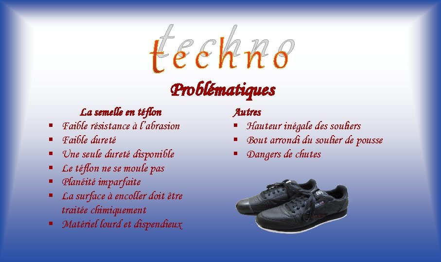 techno Problématiques § § § § La semelle en téflon Faible résistance à l’abrasion