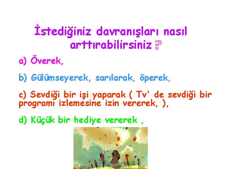 İstediğiniz davranışları nasıl arttırabilirsiniz a) Överek, b) Gülümseyerek, sarılarak, öperek, c) Sevdiği bir işi