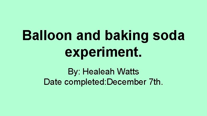 Balloon and baking soda experiment. By: Healeah Watts Date completed: December 7 th. 