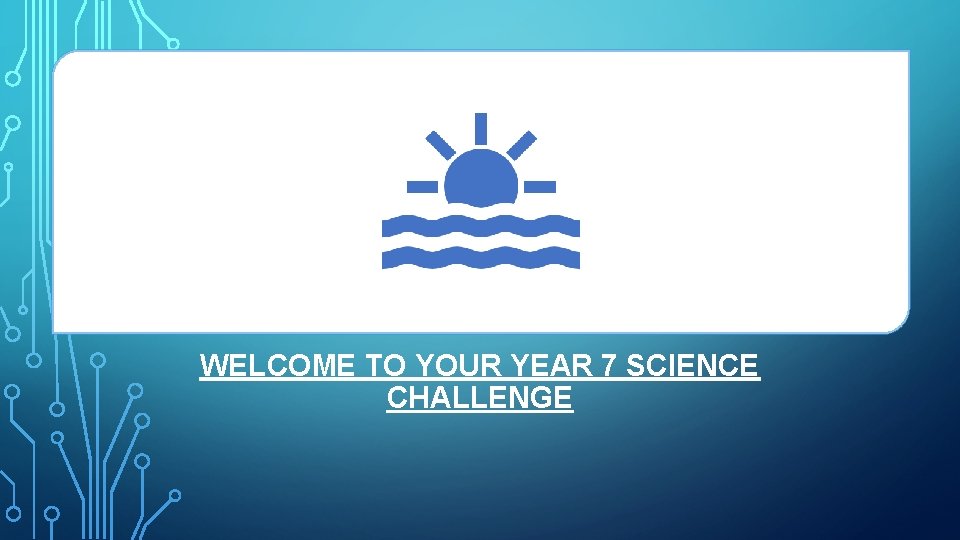 WELCOME TO YOUR YEAR 7 SCIENCE CHALLENGE 