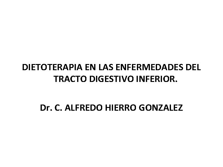 DIETOTERAPIA EN LAS ENFERMEDADES DEL TRACTO DIGESTIVO INFERIOR. Dr. C. ALFREDO HIERRO GONZALEZ 