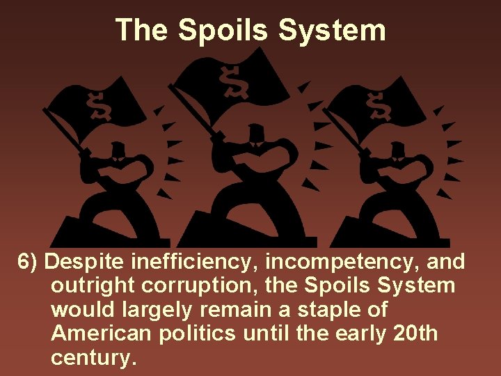 The Spoils System 6) Despite inefficiency, incompetency, and outright corruption, the Spoils System would