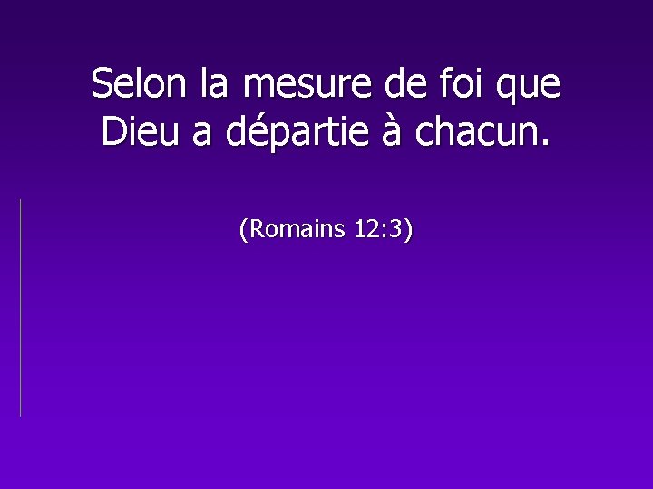 Selon la mesure de foi que Dieu a départie à chacun. (Romains 12: 3)