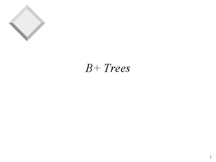 B+ Trees 1 