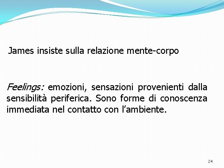 James insiste sulla relazione mente-corpo Feelings: emozioni, sensazioni provenienti dalla sensibilità periferica. Sono forme