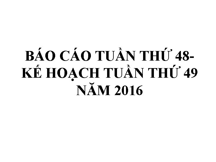 BÁO CÁO TUẦN THỨ 48 KẾ HOẠCH TUẦN THỨ 49 NĂM 2016 