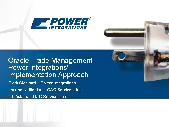 Oracle Trade Management Power Integrations' Implementation Approach Clark Stockard – Power Integrations Joanne Nettleblad