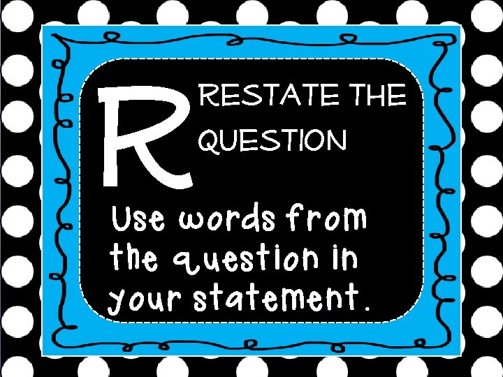 R Restate the question Use words from the question in your statement. 
