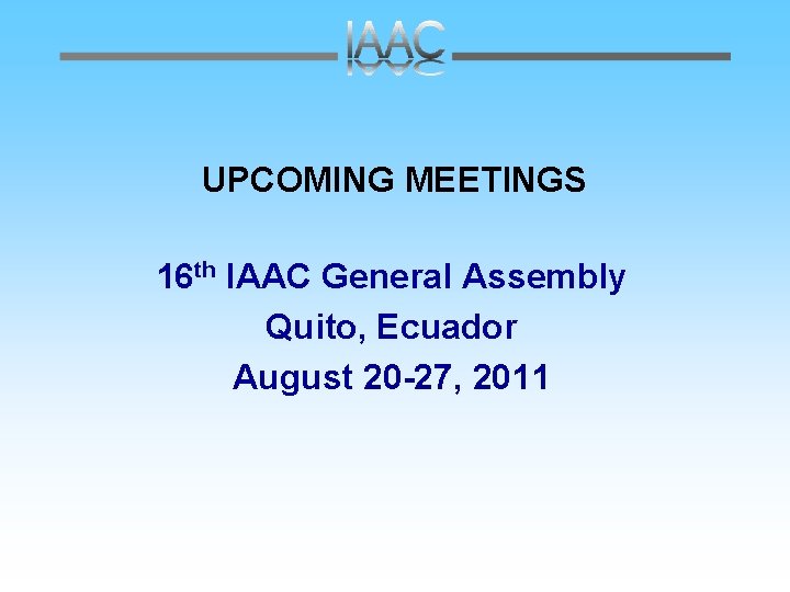 UPCOMING MEETINGS 16 th IAAC General Assembly Quito, Ecuador August 20 -27, 2011 