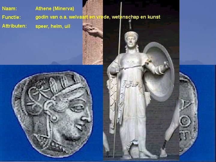 Naam: Athene (Minerva) Functie: godin van o. a. welvaart en vrede, wetenschap en kunst