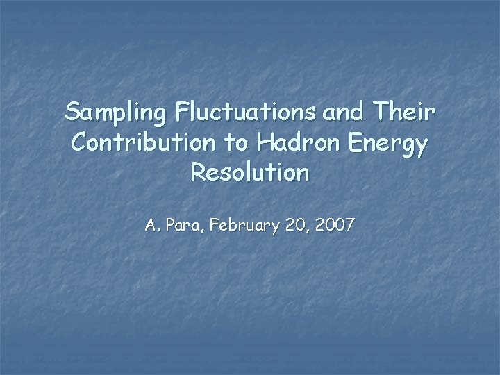 Sampling Fluctuations and Their Contribution to Hadron Energy Resolution A. Para, February 20, 2007