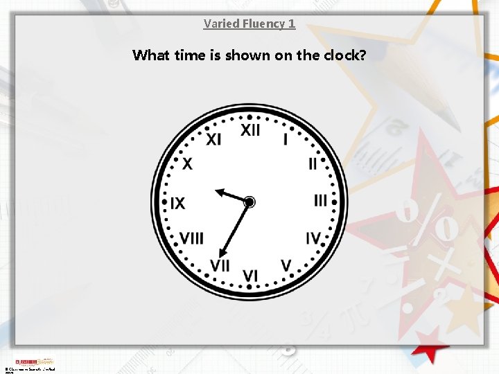 Varied Fluency 1 What time is shown on the clock? © Classroom Secrets Limited Varied Fluency 1 What time is shown on the clock? © Classroom Secrets Limited
