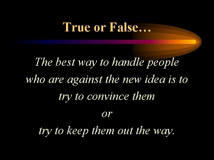 True or False… The best way to handle people who are against the new