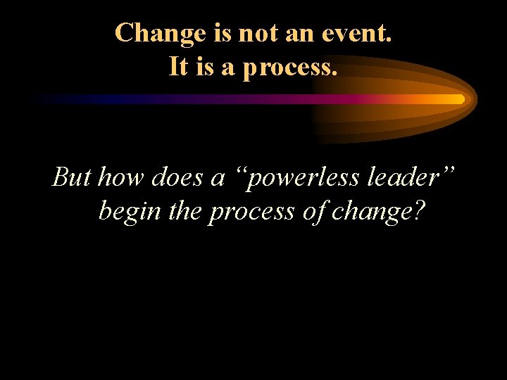 Change is not an event. It is a process. But how does a “powerless