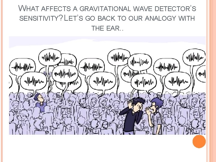 WHAT AFFECTS A GRAVITATIONAL WAVE DETECTOR’S SENSITIVITY? LET’S GO BACK TO OUR ANALOGY WITH