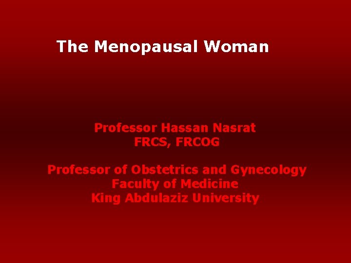 The Menopausal Woman Professor Hassan Nasrat FRCS, FRCOG Professor of Obstetrics and Gynecology Faculty