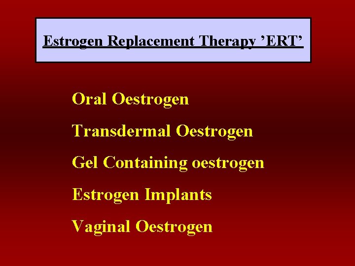 Estrogen Replacement Therapy ’ERT’ Oral Oestrogen Transdermal Oestrogen Gel Containing oestrogen Estrogen Implants Vaginal