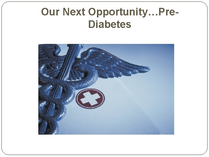 Our Next Opportunity…Pre. Diabetes 