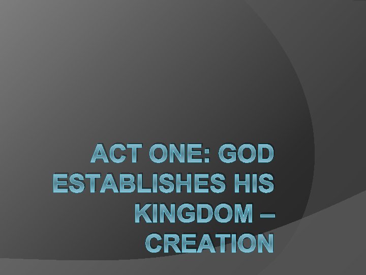 ACT ONE: GOD ESTABLISHES HIS KINGDOM – CREATION 