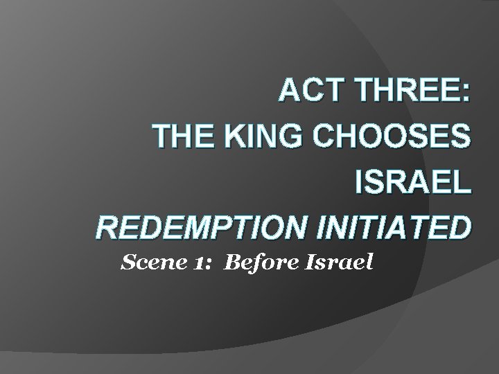 ACT THREE: THE KING CHOOSES ISRAEL REDEMPTION INITIATED Scene 1: Before Israel 