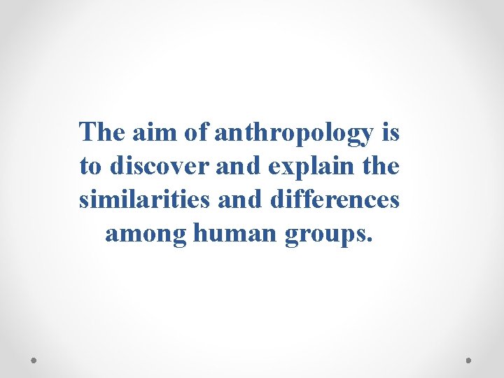 The aim of anthropology is to discover and explain the similarities and differences among