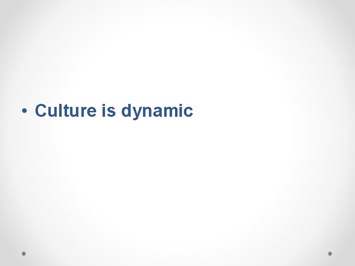  • Culture is dynamic 