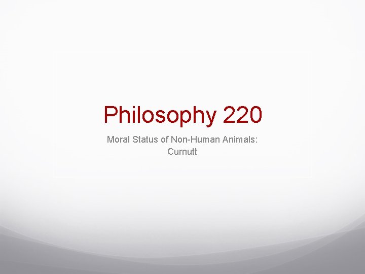 Philosophy 220 Moral Status of Non-Human Animals: Curnutt 