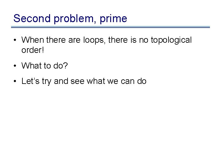 Second problem, prime • When there are loops, there is no topological order! •